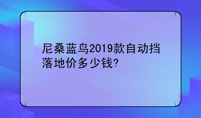 尼桑蓝鸟2019款自动挡落地价多少钱?