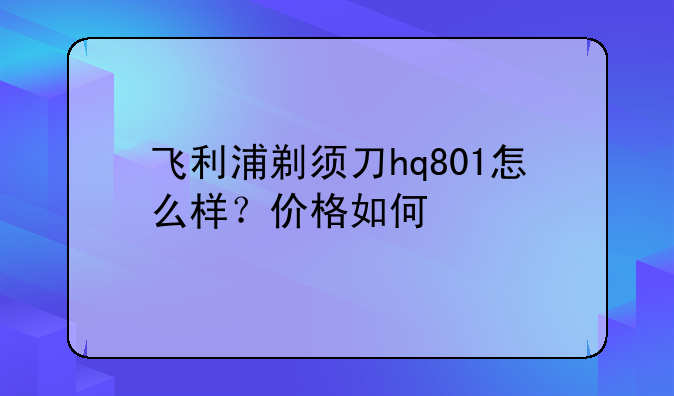 飞利浦剃须刀hq801怎么样？价格如何