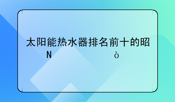 太阳能热水器排名前十的是哪几个？