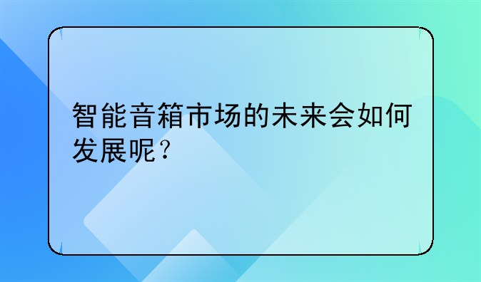 智能音箱市场的未来会如何发展呢？