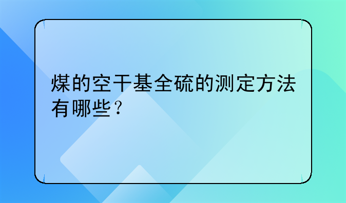 煤的空干基全硫的测定方法有哪些？