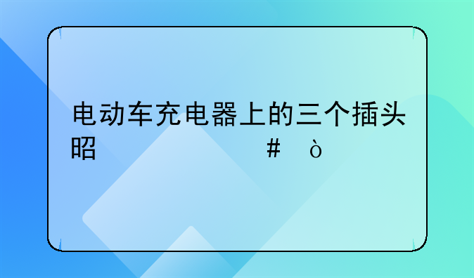 电动车充电器上的三个插头是什么？