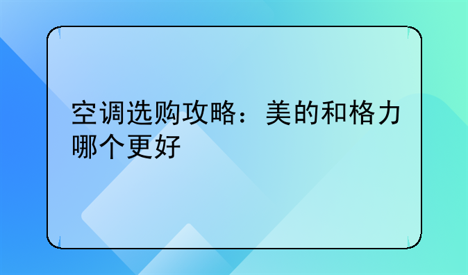 空调选购攻略：美的和格力哪个更好