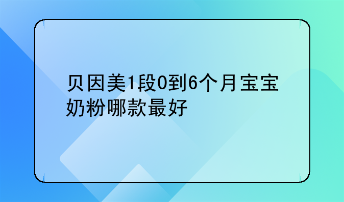 贝因美1段0到6个月宝宝奶粉哪款最好