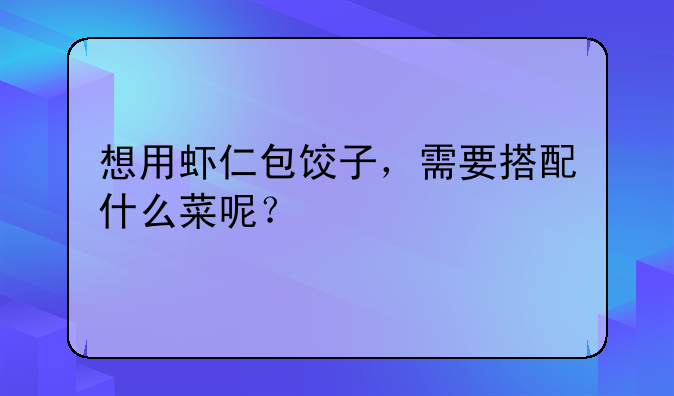 想用虾仁包饺子，需要搭配什么菜呢？