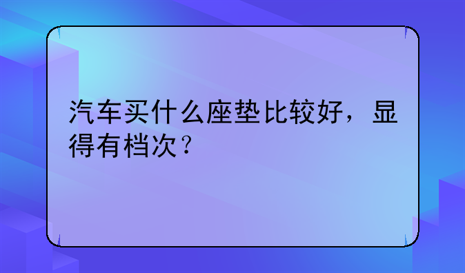 汽车买什么座垫比较好，显得有档次？