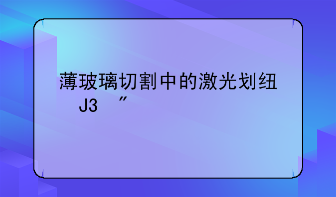 薄玻璃切割中的激光划线和分割应用？