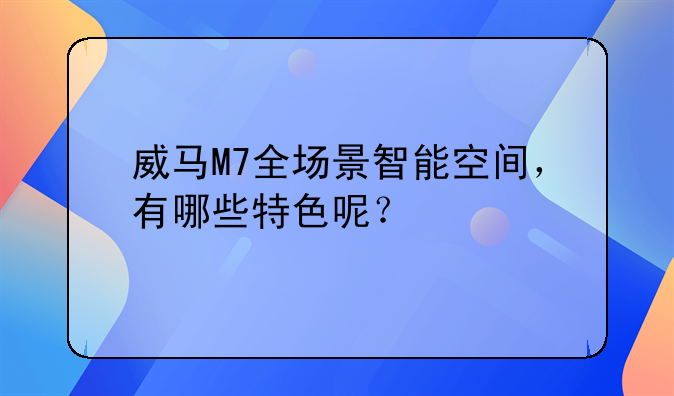 威马M7全场景智能空间，有哪些特色呢？