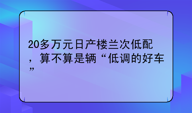 20多万元日产楼兰次低配，算不算是辆“低调的好车”