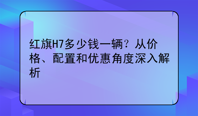 红旗H7多少钱一辆？从价格、配置和优惠角度深入解析