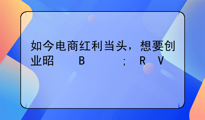 如今电商红利当头，想要创业是否从电商入手比较快？