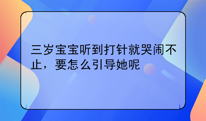 三岁宝宝听到打针就哭闹不止，要怎么引导她呢