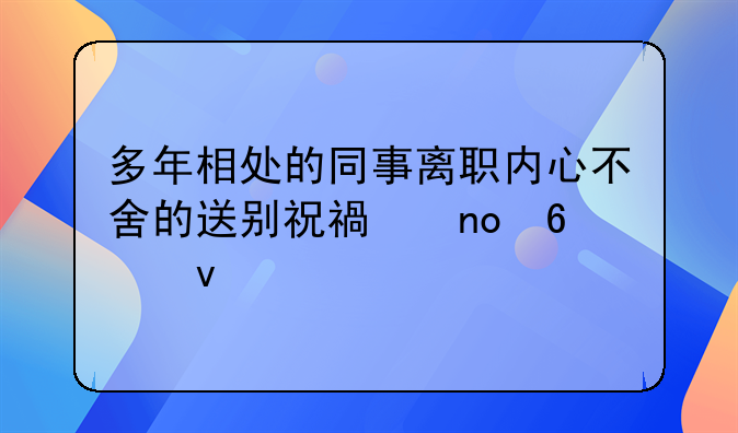 多年相处的同事离职内心不舍的送别祝福四十条