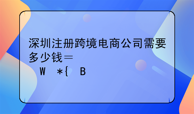 深圳注册跨境电商公司需要多少钱？要如何办理