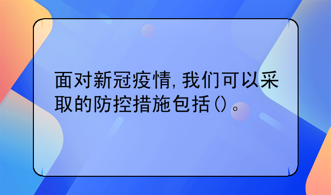 面对新冠疫情,我们可以采取的防控措施包括()。