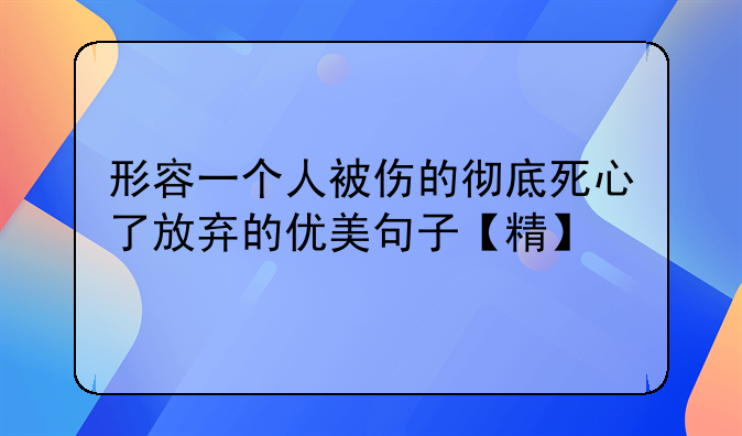 形容一个人被伤的彻底死心了放弃的优美句子【精】