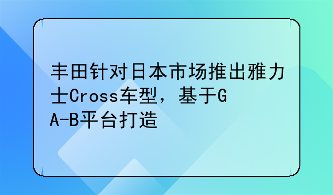 丰田针对日本市场推出雅力士Cross车型，基于GA-B平台打造