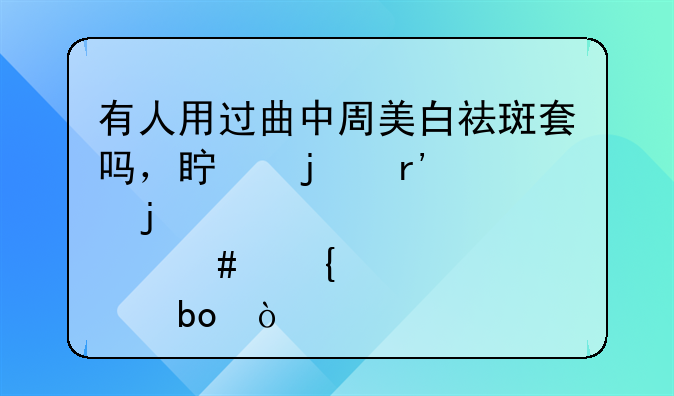 有人用过曲中周美白祛斑套吗，真的有说的那么神奇嘛？