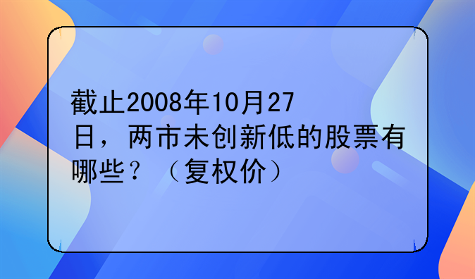 截止2008年10月27日，两市未创新低的股票有哪些？（复权价）