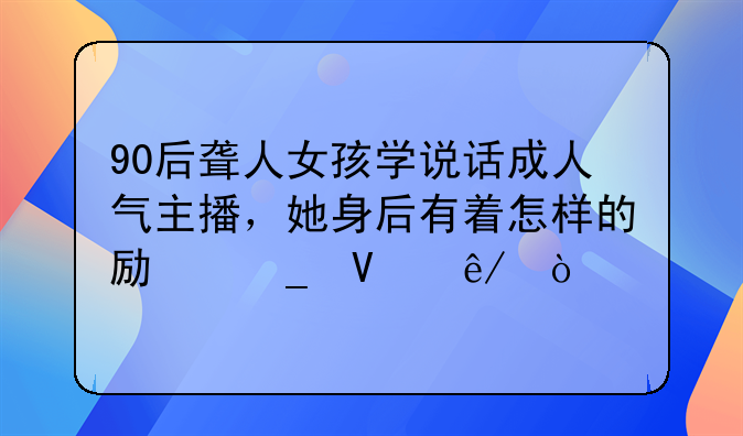 90后聋人女孩学说话成人气主播，她身后有着怎样的励志故事？