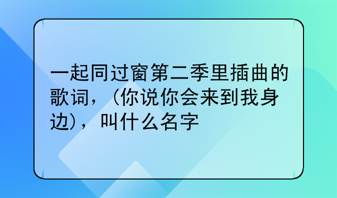 一起同过窗第二季里插曲的歌词，(你说你会来到我身边)，叫什么名字