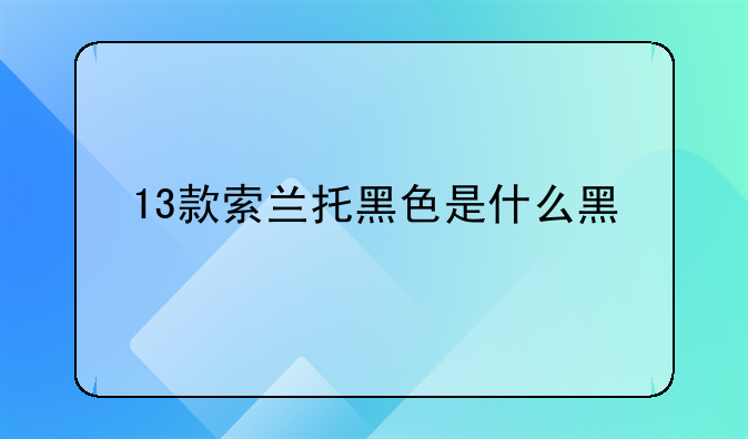 13款索兰托黑色是什么黑