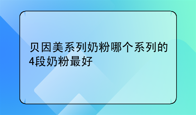 贝因美系列奶粉哪个系列的4段奶粉最好