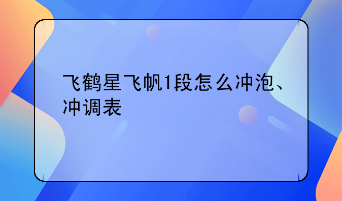 飞鹤星飞帆1段怎么冲泡、冲调表