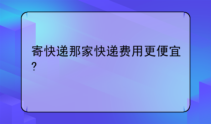 寄快递那家快递费用更便宜?