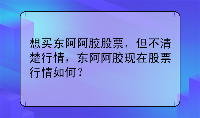 想买东阿阿胶股票，但不清楚行情，东阿阿胶现在股票行情如何？